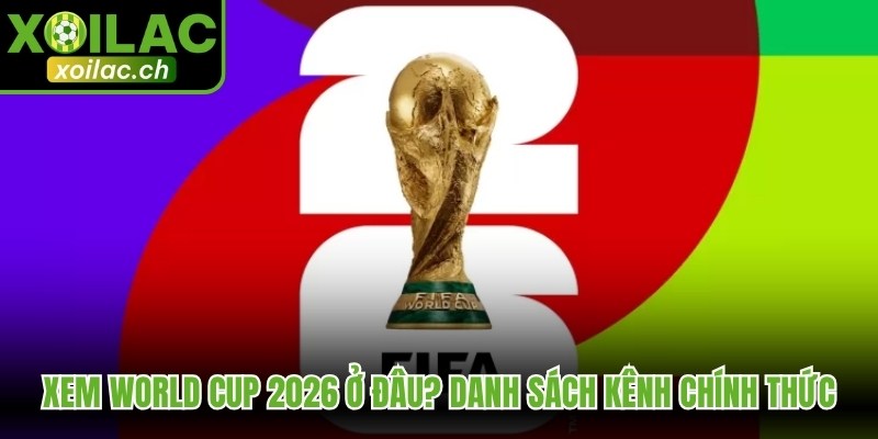 Xem World Cup 2026 Ở Đâu? Danh Sách Kênh Chính Thức 1 Xem World Cup 2026 ở đâu